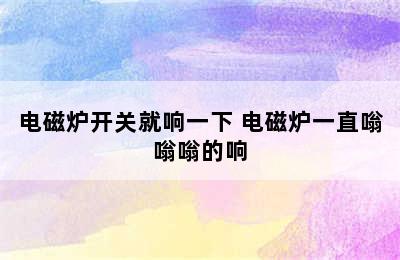 电磁炉开关就响一下 电磁炉一直嗡嗡嗡的响